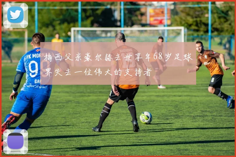 梅西父亲豪尔赫去世享年68岁足球界失去一位伟大的支持者